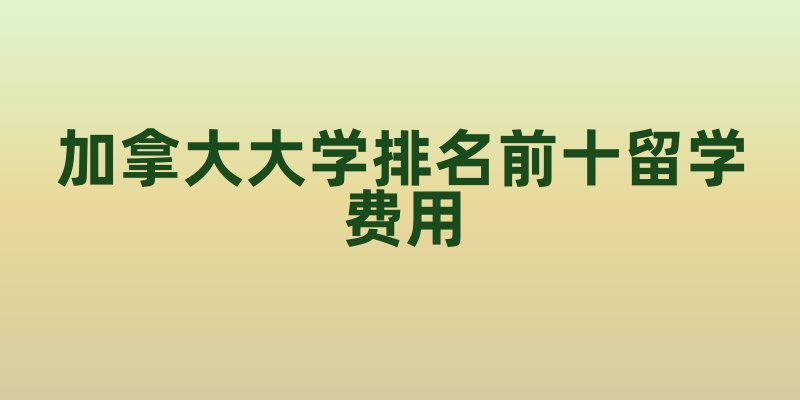 加拿大大学排名前十留学费用