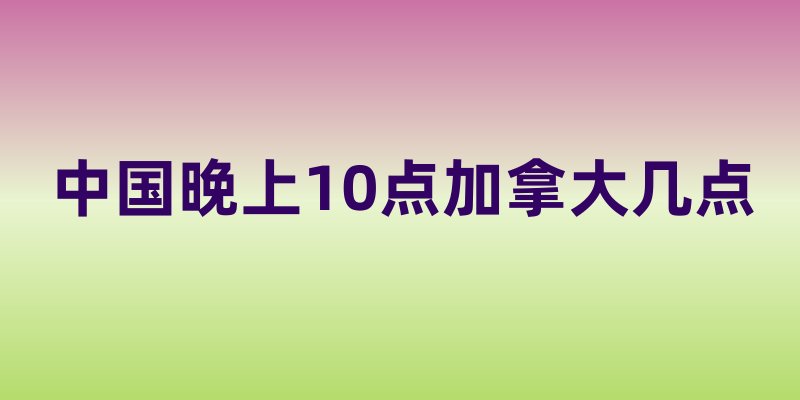 中国晚上10点加拿大几点