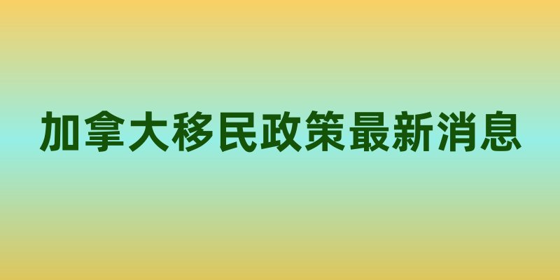 加拿大移民政策最新消息