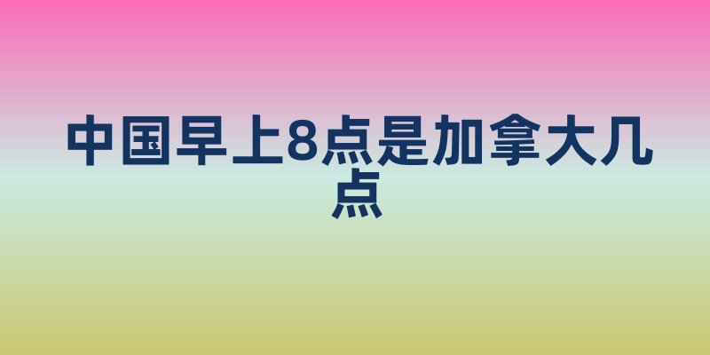 中国早上8点是加拿大几点