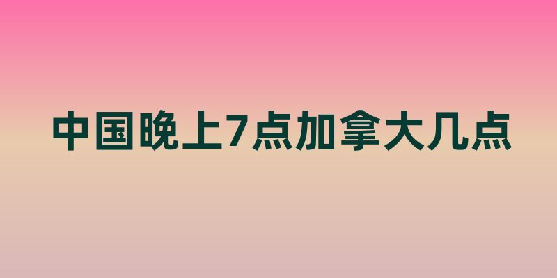 中国晚上7点加拿大几点