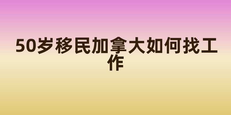 50岁移民加拿大如何找工作