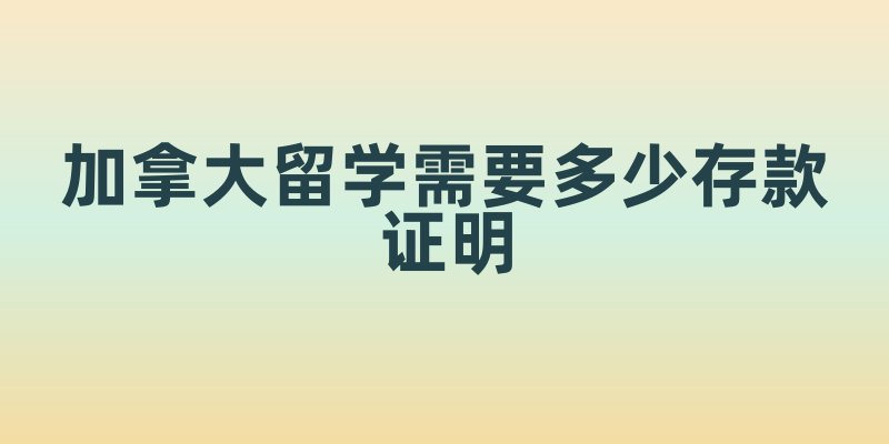 加拿大留学需要多少存款证明