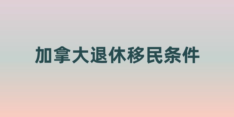 加拿大退休移民条件