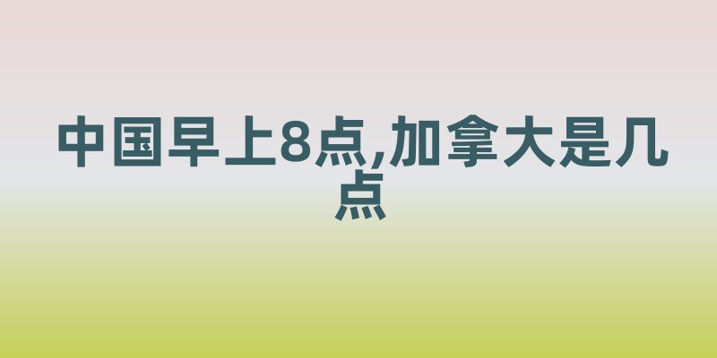中国早上8点,加拿大是几点