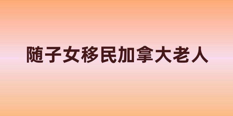 随子女移民加拿大老人