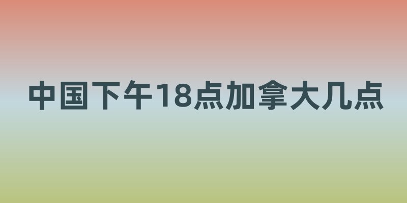 中国下午18点加拿大几点