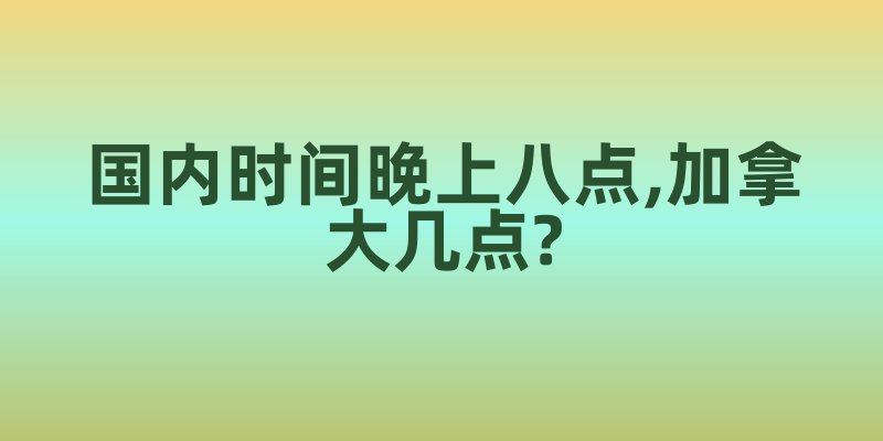 国内时间晚上八点,加拿大几点?