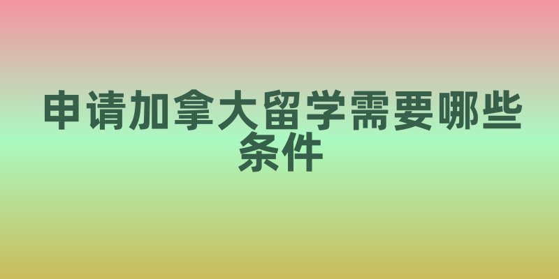 申请加拿大留学需要哪些条件