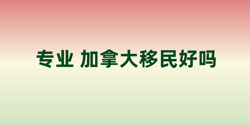 专业 加拿大移民好吗