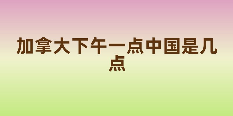 加拿大下午一点中国是几点