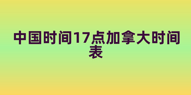 中国时间17点加拿大时间表