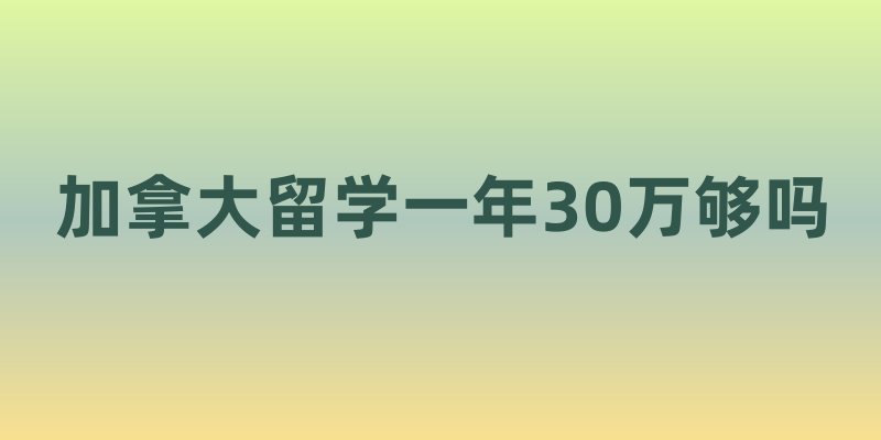 加拿大留学一年30万够吗