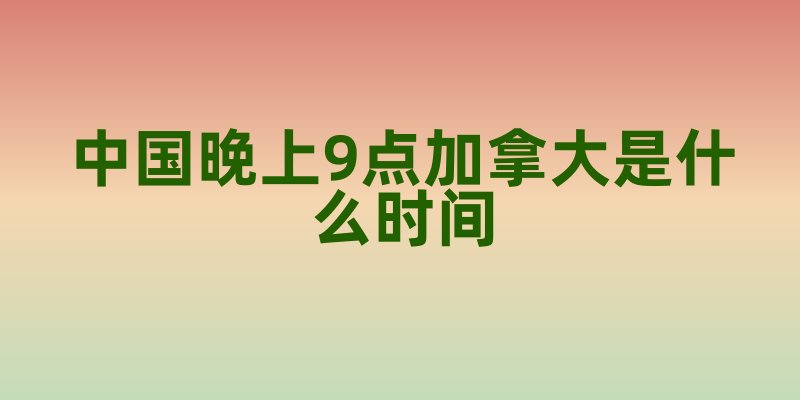 中国晚上9点加拿大是什么时间