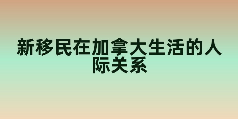新移民在加拿大的人际关系指南