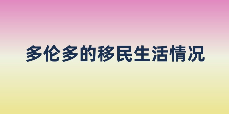多伦多的移民生活情况