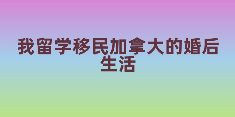 留学移民加拿大的婚后生活：多元文化中的温馨之旅