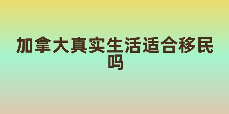 加拿大真实生活适合移民吗