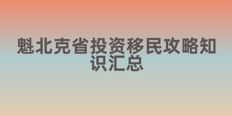 加拿大魁北克省投资移民攻略知识汇总