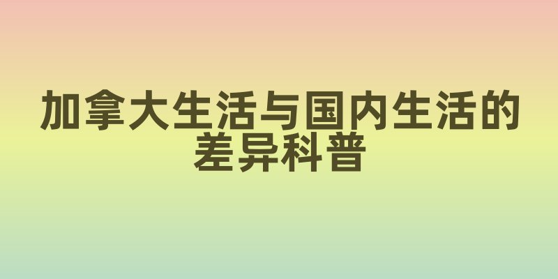 加拿大生活与国内生活的差异科普