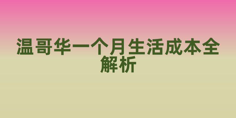 温哥华一个月生活成本全解析
