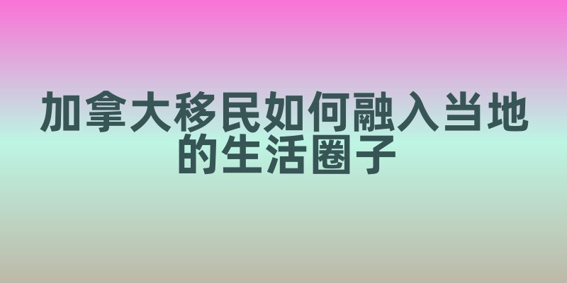 加拿大移民如何融入当地的生活圈子