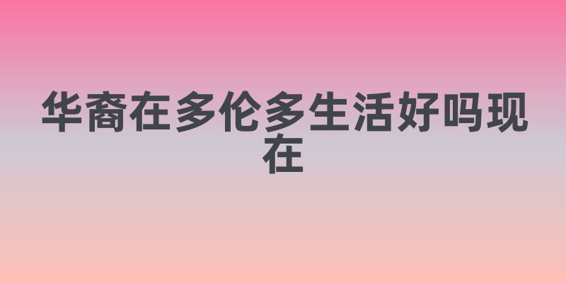 华裔在多伦多生活好吗现在