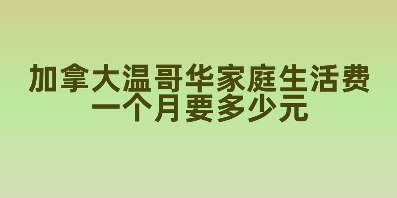 加拿大温哥华家庭生活费大揭秘