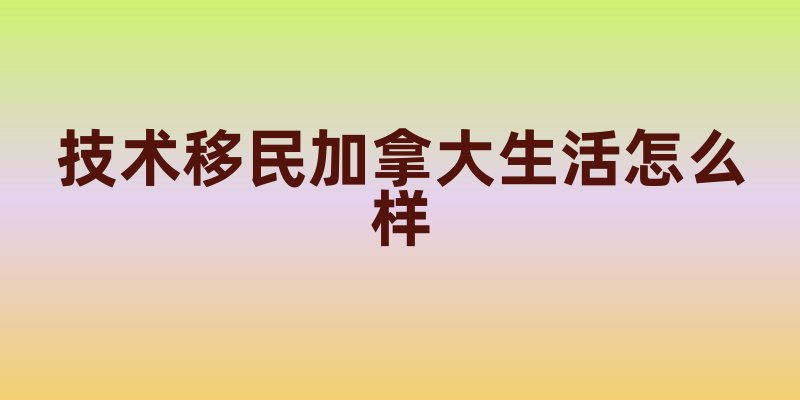 技术移民加拿大生活怎么样