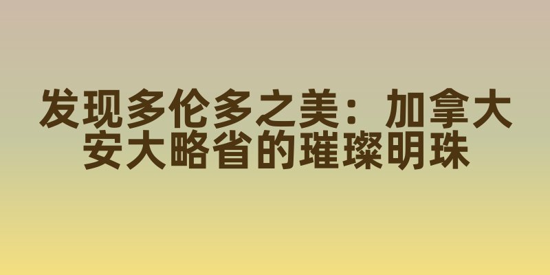 发现多伦多之美：加拿大安大略省的璀璨明珠