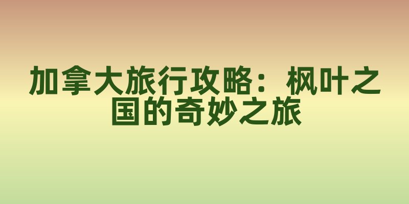 加拿大旅行攻略：枫叶之国的奇妙之旅