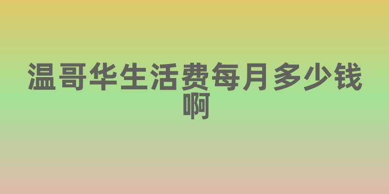 温哥华生活费每月多少钱啊