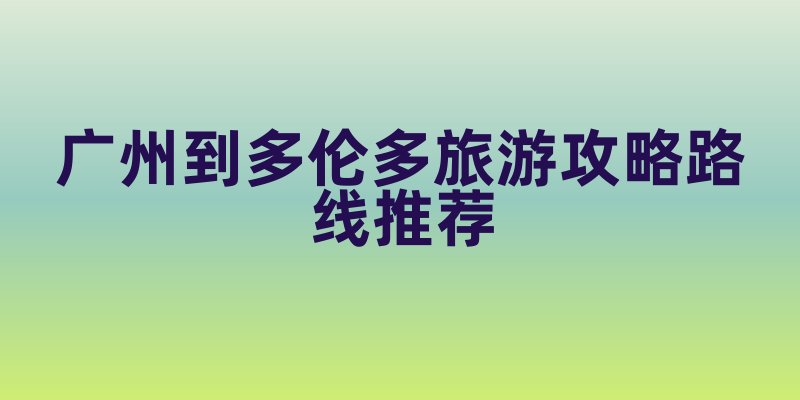 广州到多伦多旅游攻略路线推荐