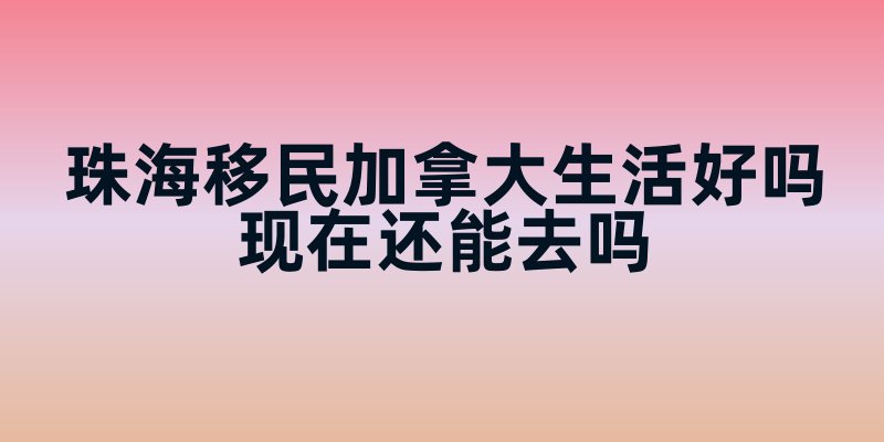 珠海移民加拿大：生活现状与可行性分析