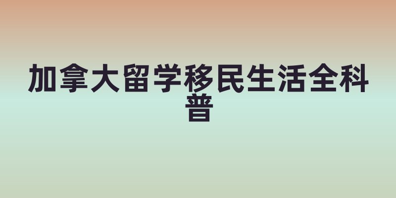 加拿大留学移民生活全科普