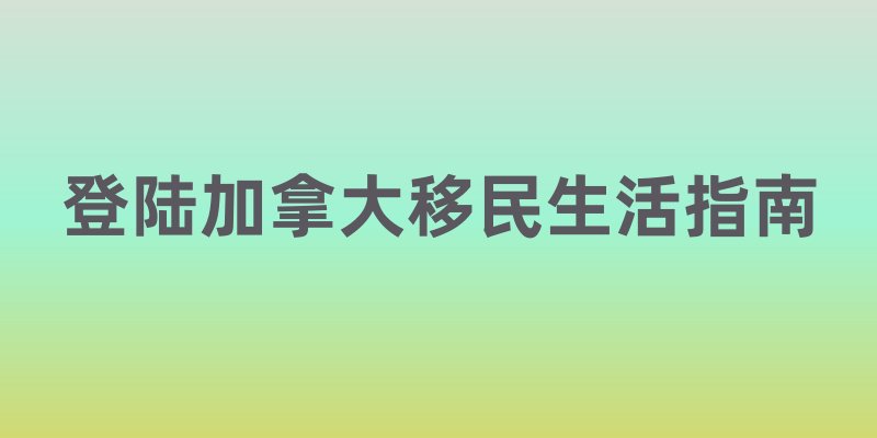 登陆加拿大移民生活指南