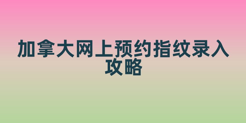 加拿大网上预约指纹录入攻略