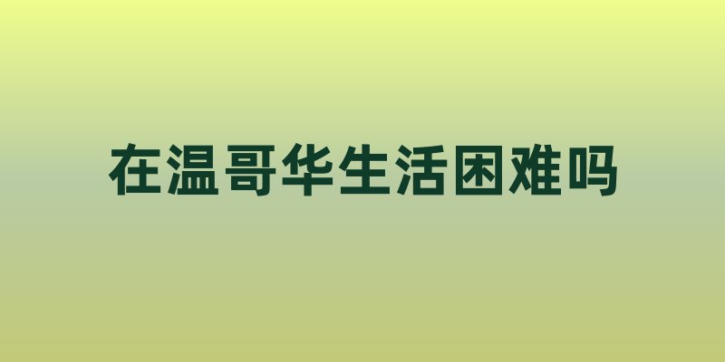 在温哥华生活困难吗