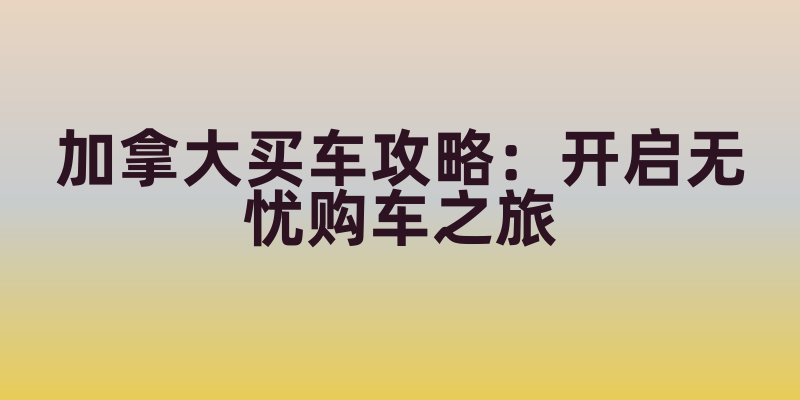 加拿大买车攻略：开启无忧购车之旅