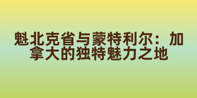 魁北克省与蒙特利尔：加拿大的独特魅力之地