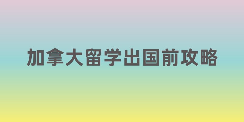 加拿大留学出国前攻略