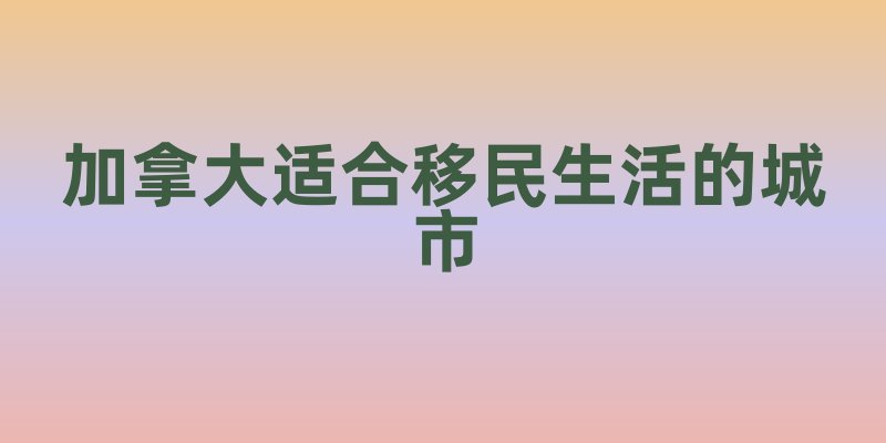 加拿大适合移民生活的城市