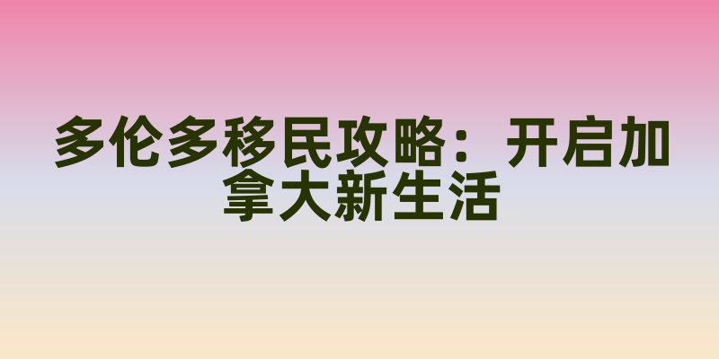 多伦多移民攻略：开启加拿大新生活
