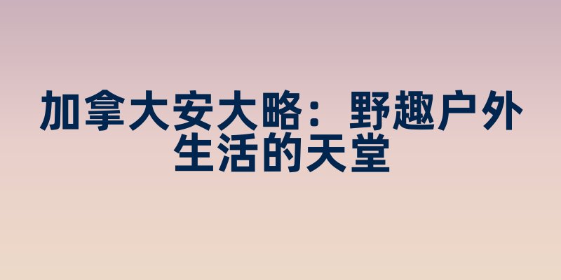 加拿大安大略：野趣户外生活的天堂