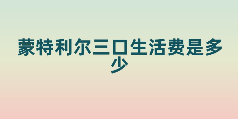 蒙特利尔三口生活费是多少