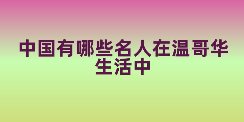 中国有哪些名人在温哥华生活中