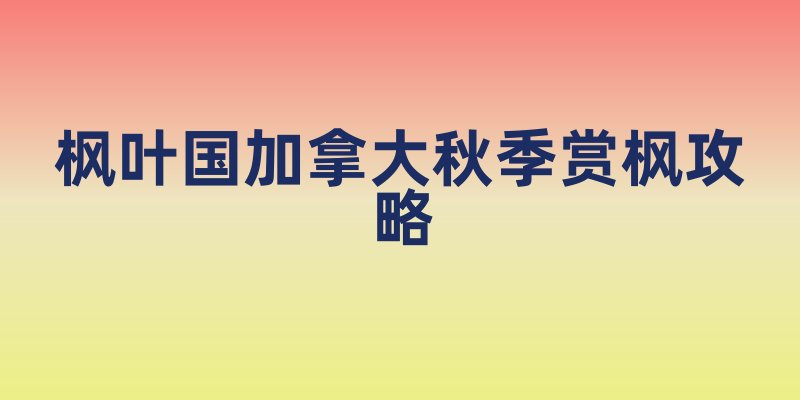 枫叶国加拿大秋季赏枫攻略
