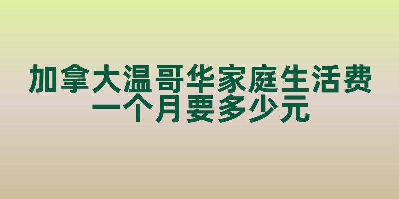 加拿大温哥华家庭生活费一个月要多少元