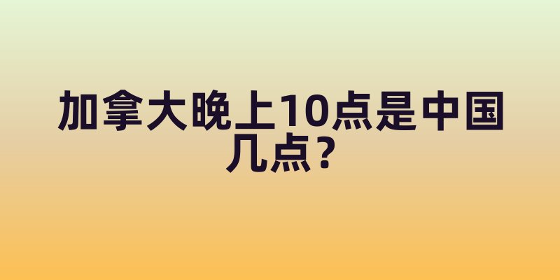 加拿大晚上10点是中国几点？