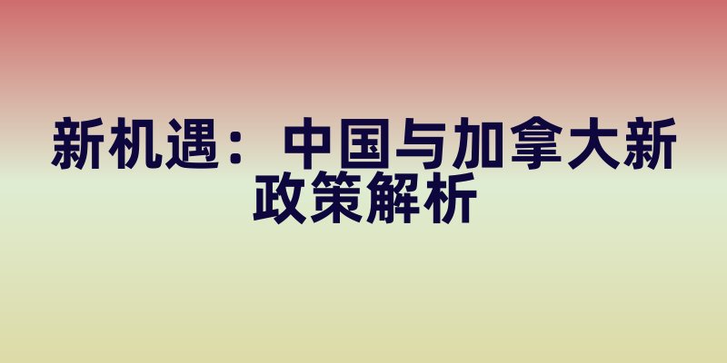新机遇：中国与加拿大新政策解析